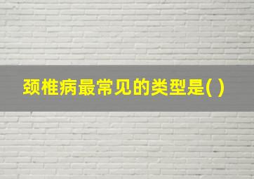 颈椎病最常见的类型是( )